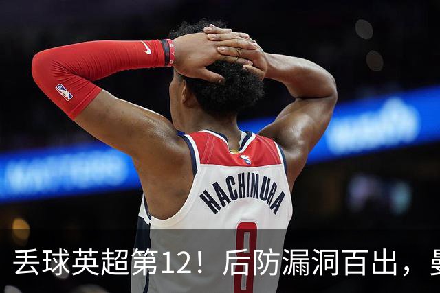 丢球英超第12！后防漏洞百出，曼联补强防线，冬窗或签埃弗顿铁卫