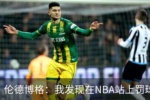 伦德博格：我发现在NBA站上罚球线很重要 我还需要个人提升防守