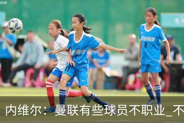 内维尔：曼联有些球员不职业 不能总是让主教练背锅