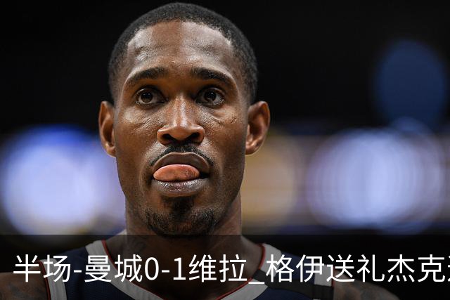 半场-曼城0-1维拉 格伊送礼杰克逊破门恩迪亚耶中柱