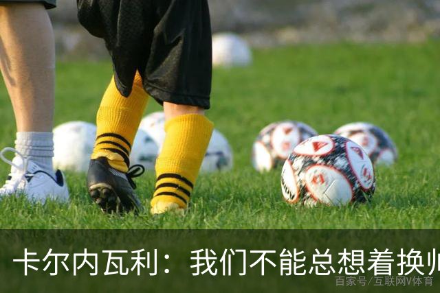 卡尔内瓦利：我们不能总想着换帅；布雷默的言论不妥