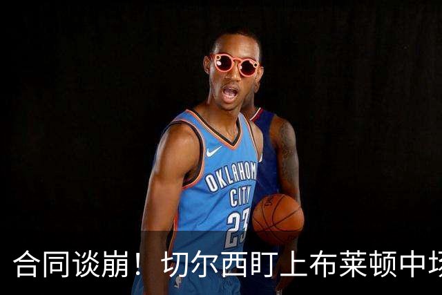 合同谈崩！切尔西盯上布莱顿中场，加拉塔萨雷来抢