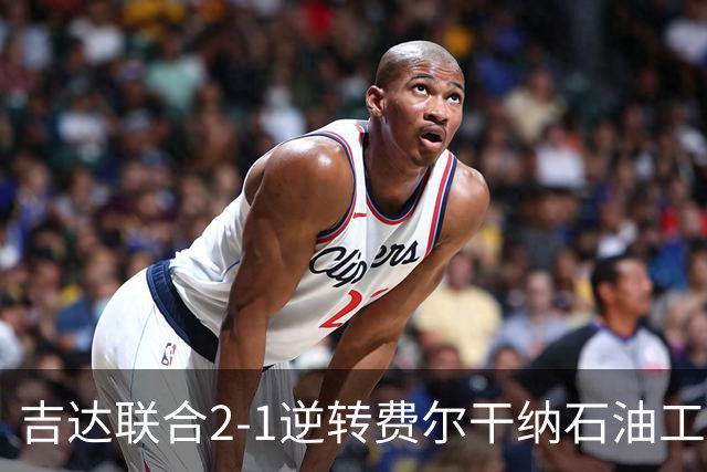 吉达联合2-1逆转费尔干纳石油工人，恩-内斯里任意球绝杀