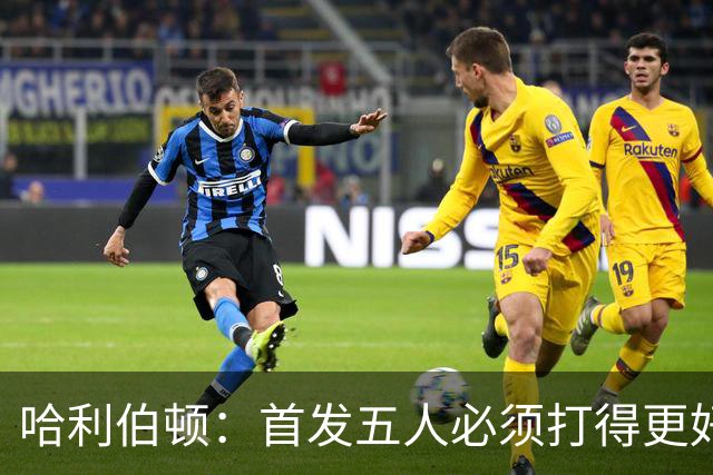 哈利伯顿：首发五人必须打得更好 替补很棒&进攻问题从我改起