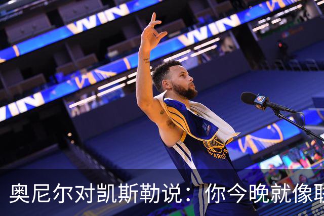 奥尼尔对凯斯勒说：你今晚就像联盟最好的大个子