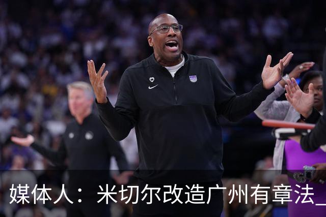 媒体人：米切尔改造广州有章法 打法成熟后全面崛起只是时间问题