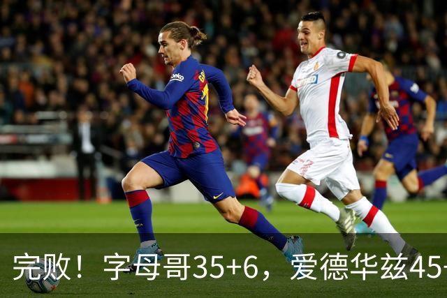 完败！字母哥35+6，爱德华兹45+10，此战看到4个事实：8换2交易很值得