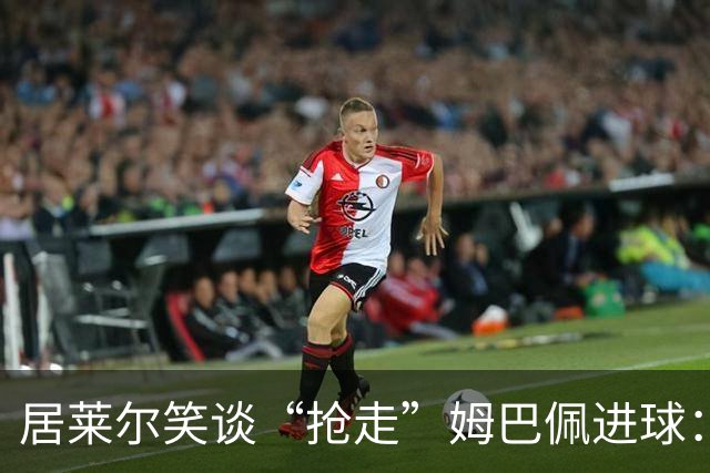 居莱尔笑谈“抢走”姆巴佩进球：我知道他还会再进一个