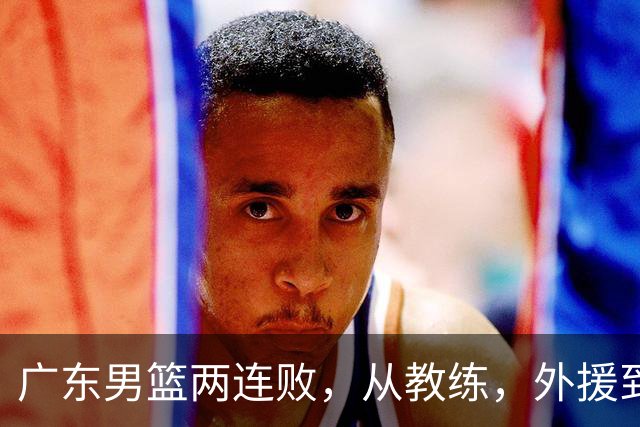 广东男篮两连败，从教练，外援到国内球员都有问题，季后赛不容易