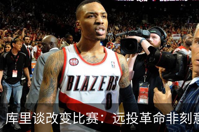 库里谈改变比赛：远投革命非刻意 庆幸身处三分时代