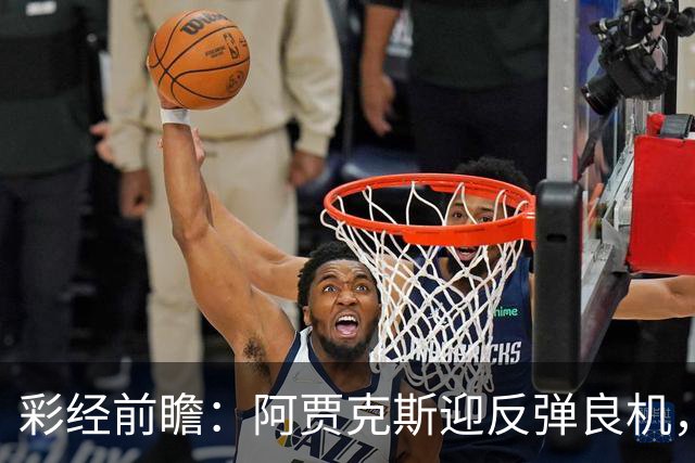 彩经前瞻：阿贾克斯迎反弹良机，亚特兰大伤兵满营恐失分