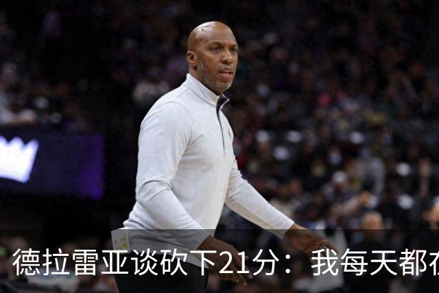 德拉雷亚谈砍下21分：我每天都在为这样的时刻打磨自己