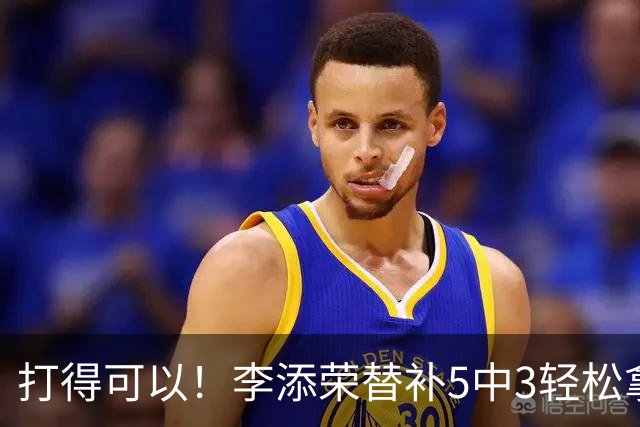 打得可以！李添荣替补5中3轻松拿下9分2板 正负值+15