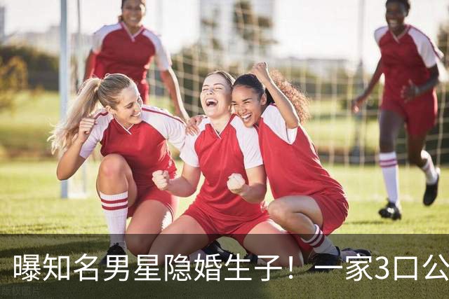 曝知名男星隐婚生子！一家3口公园遛弯，儿子已3岁、妻子打扮朴素