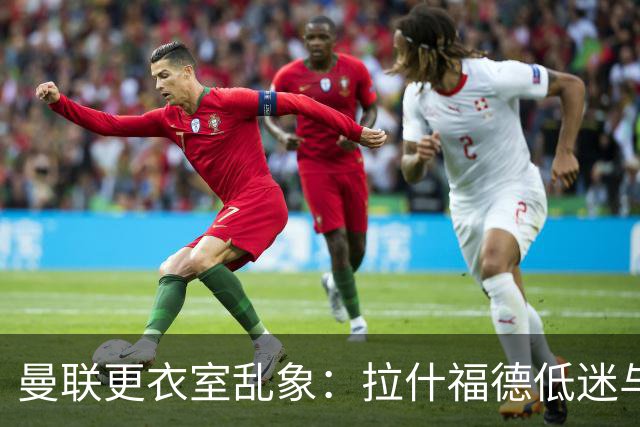 曼联更衣室乱象：拉什福德低迷与摄像头争议