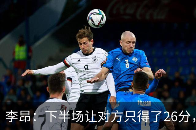 李昂：下半场让对方只得了26分，这是我们赢球的关键