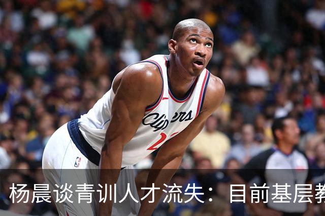 杨晨谈青训人才流失：目前基层教练培训不完善