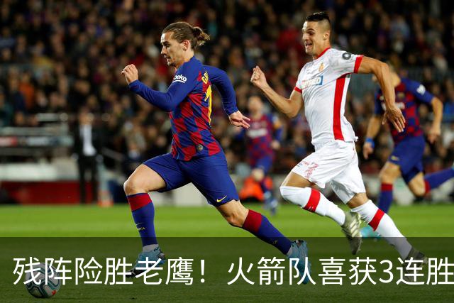 残阵险胜老鹰！火箭队喜获3连胜，3位老将未登场，谢泼德复出立功