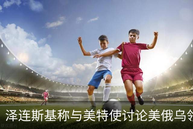 泽连斯基称与美特使讨论美俄乌领导人会晤可能性