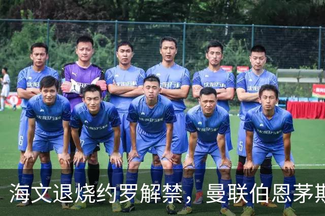 海文退烧约罗解禁，曼联伯恩茅斯之战迎心理转折