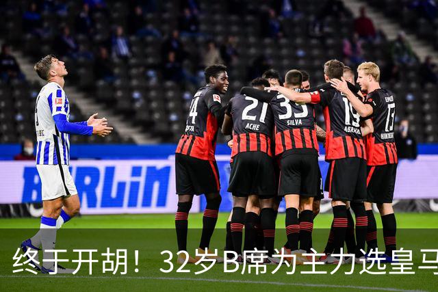 终于开胡！32岁B席为主力选皇马&出战9场终获首球 年薪超2400万欧