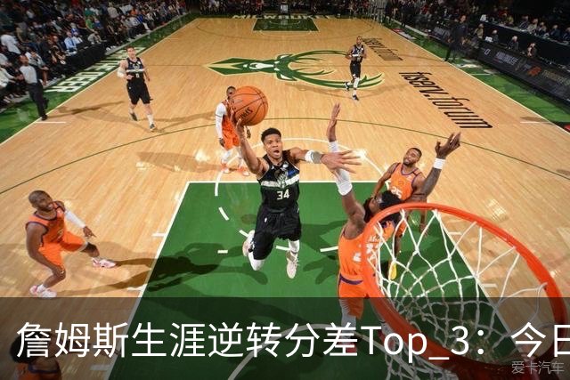 詹姆斯生涯逆转分差Top 3：今日29分第一 13年、23年27分大逆转