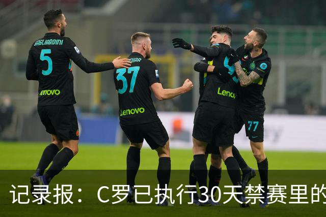 记录报：C罗已执行30天禁赛里的19天，下期集训可正常被征召