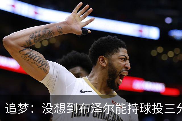 追梦：没想到布泽尔能持球投三分，还敢对抗喷垃圾话