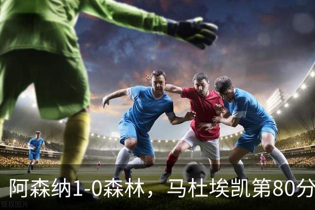 阿森纳1-0森林，马杜埃凯第80分钟制胜