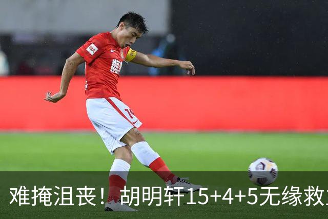 难掩沮丧！胡明轩15+4+5无缘救主 广东男篮禁区狂丢62分
