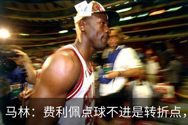 马林：费利佩点球不进是转折点，马马杜进球让成都心态崩溃