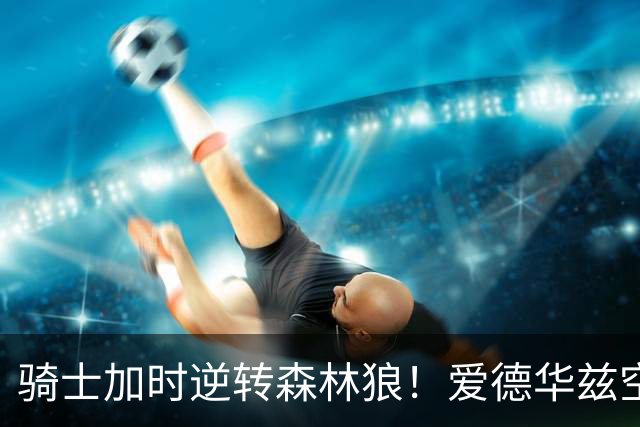 骑士加时逆转森林狼！爱德华兹空砍47分绝平不中 哈登22分9助