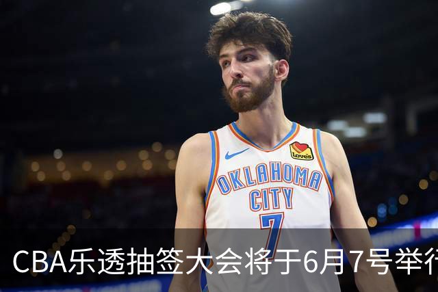 CBA乐透抽签大会将于6月7号举行 7队争状元签