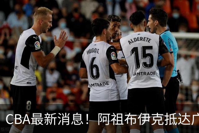 CBA最新消息！阿祖布伊克抵达广东，辽宁确定新核心，高诗岩自宣缺席第一阶段
