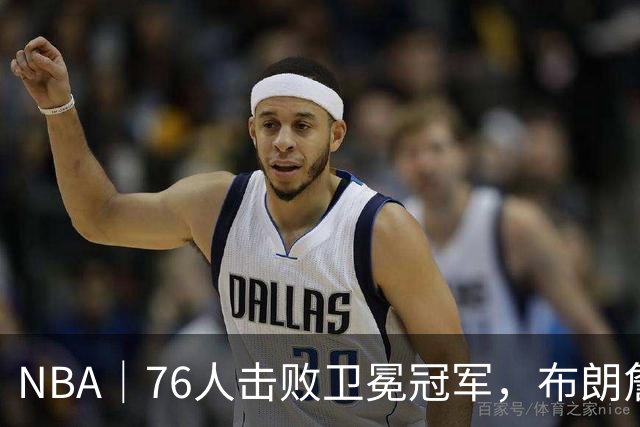 NBA｜76人击败卫冕冠军，布朗詹姆斯连线扣篮复刻名场面