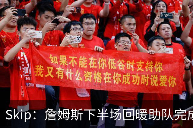 Skip：詹姆斯下半场回暖助队完成29分大逆转 好好享受吧